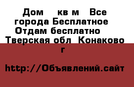 Дом 96 кв м - Все города Бесплатное » Отдам бесплатно   . Тверская обл.,Конаково г.